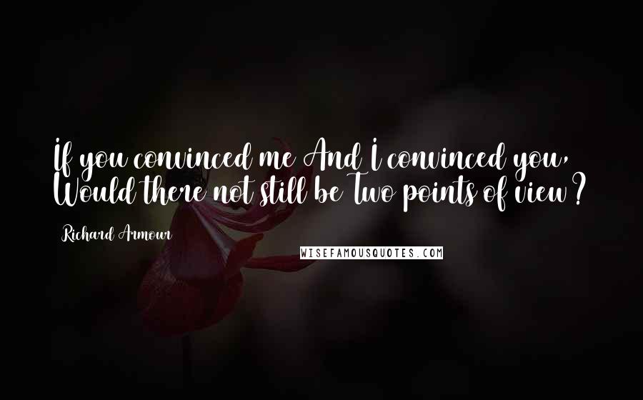 Richard Armour Quotes: If you convinced me And I convinced you, Would there not still be Two points of view?