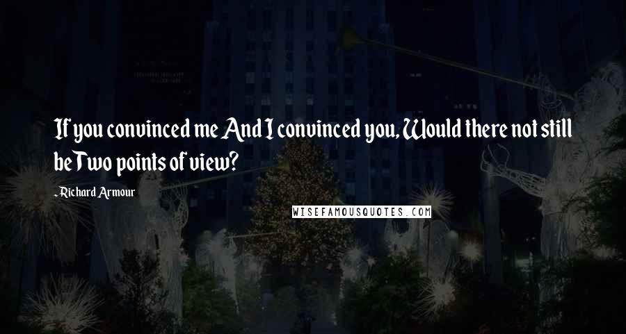 Richard Armour Quotes: If you convinced me And I convinced you, Would there not still be Two points of view?