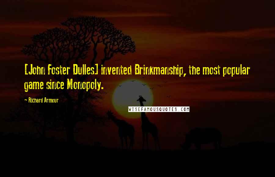 Richard Armour Quotes: [John Foster Dulles] invented Brinkmanship, the most popular game since Monopoly.