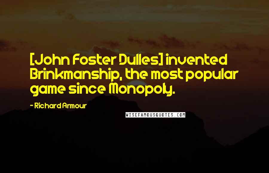 Richard Armour Quotes: [John Foster Dulles] invented Brinkmanship, the most popular game since Monopoly.