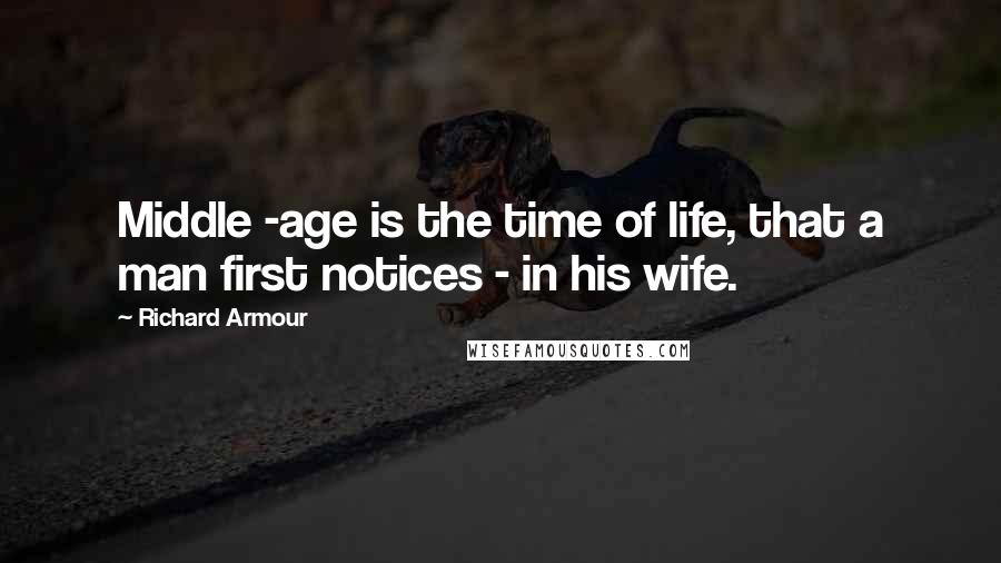 Richard Armour Quotes: Middle -age is the time of life, that a man first notices - in his wife.