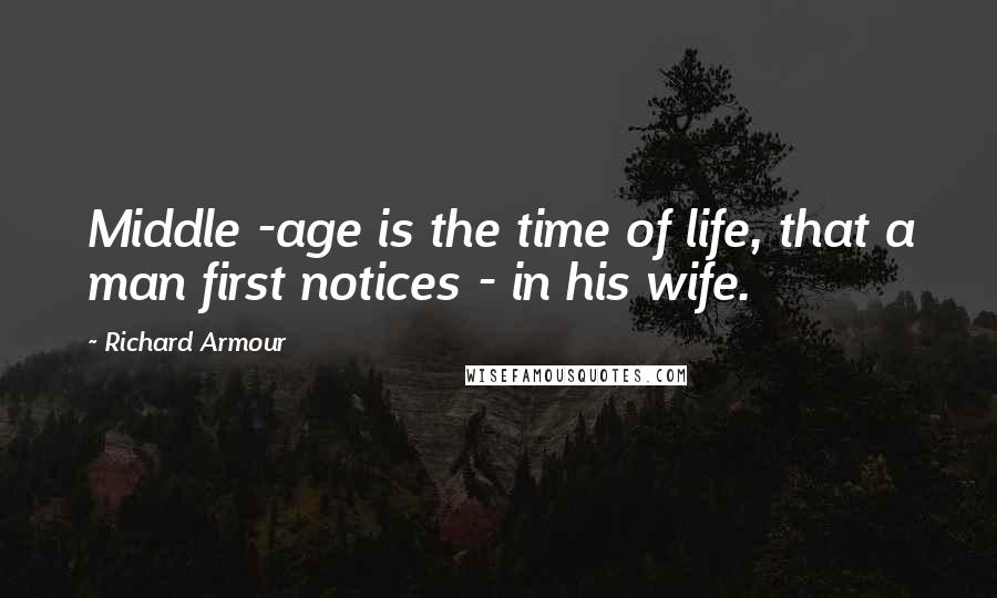 Richard Armour Quotes: Middle -age is the time of life, that a man first notices - in his wife.