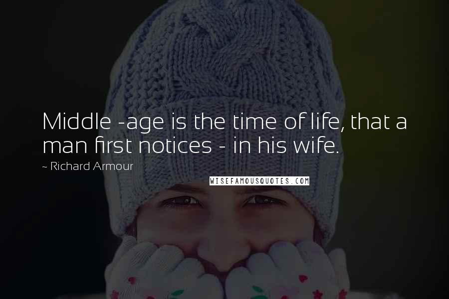 Richard Armour Quotes: Middle -age is the time of life, that a man first notices - in his wife.