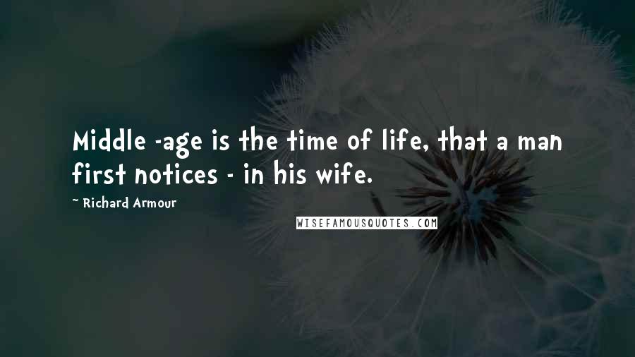 Richard Armour Quotes: Middle -age is the time of life, that a man first notices - in his wife.