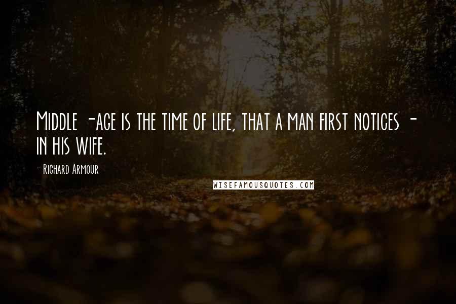 Richard Armour Quotes: Middle -age is the time of life, that a man first notices - in his wife.