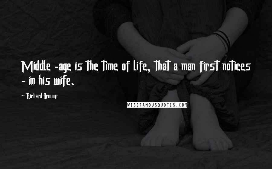 Richard Armour Quotes: Middle -age is the time of life, that a man first notices - in his wife.