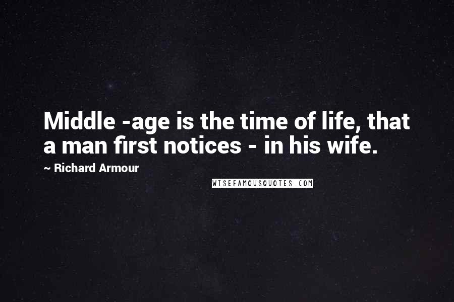 Richard Armour Quotes: Middle -age is the time of life, that a man first notices - in his wife.