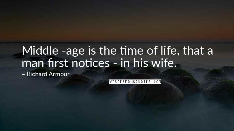 Richard Armour Quotes: Middle -age is the time of life, that a man first notices - in his wife.