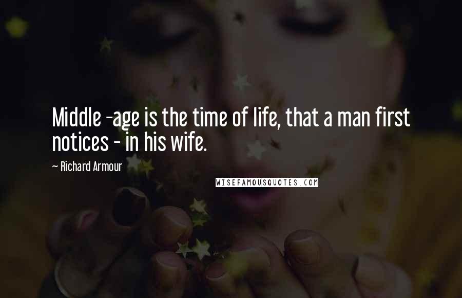 Richard Armour Quotes: Middle -age is the time of life, that a man first notices - in his wife.