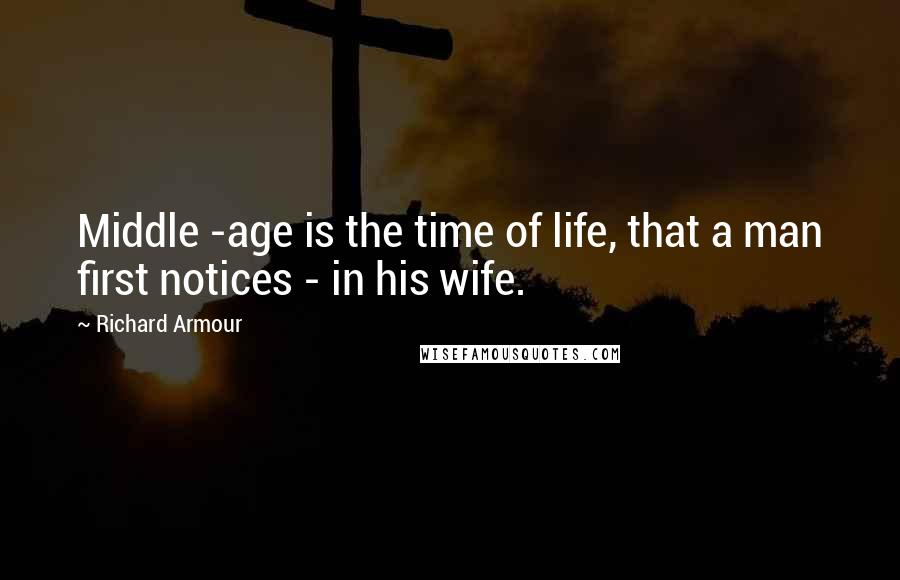 Richard Armour Quotes: Middle -age is the time of life, that a man first notices - in his wife.