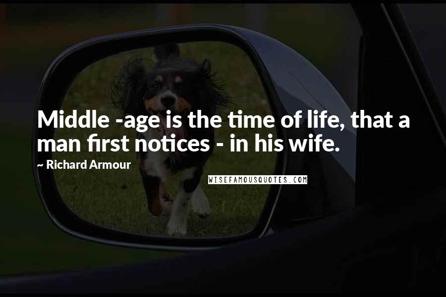 Richard Armour Quotes: Middle -age is the time of life, that a man first notices - in his wife.