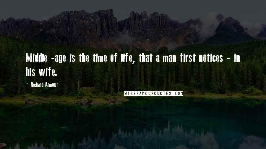 Richard Armour Quotes: Middle -age is the time of life, that a man first notices - in his wife.