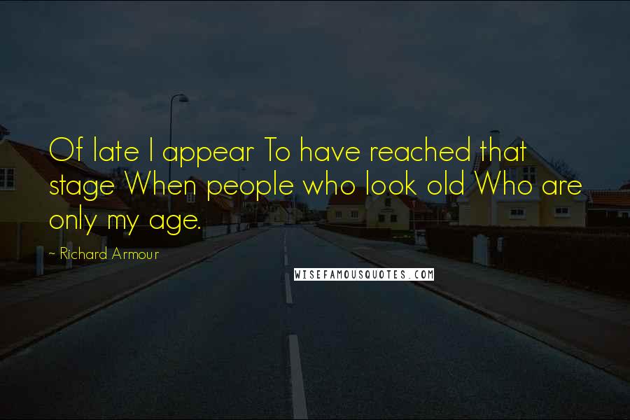 Richard Armour Quotes: Of late I appear To have reached that stage When people who look old Who are only my age.
