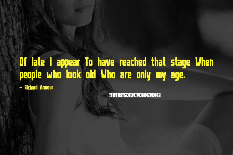 Richard Armour Quotes: Of late I appear To have reached that stage When people who look old Who are only my age.