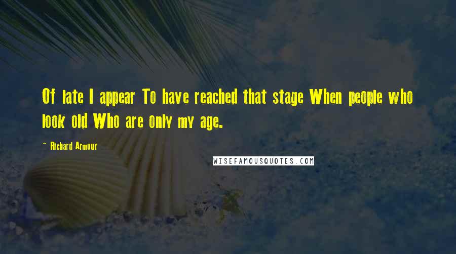 Richard Armour Quotes: Of late I appear To have reached that stage When people who look old Who are only my age.