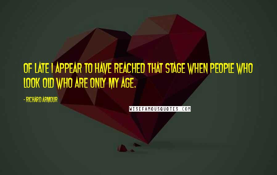 Richard Armour Quotes: Of late I appear To have reached that stage When people who look old Who are only my age.