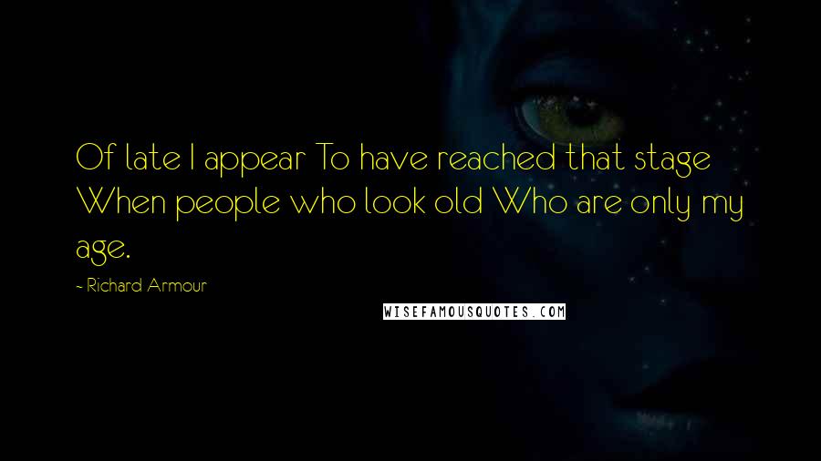 Richard Armour Quotes: Of late I appear To have reached that stage When people who look old Who are only my age.
