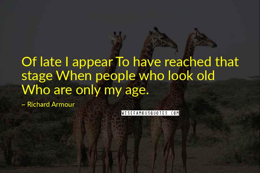 Richard Armour Quotes: Of late I appear To have reached that stage When people who look old Who are only my age.