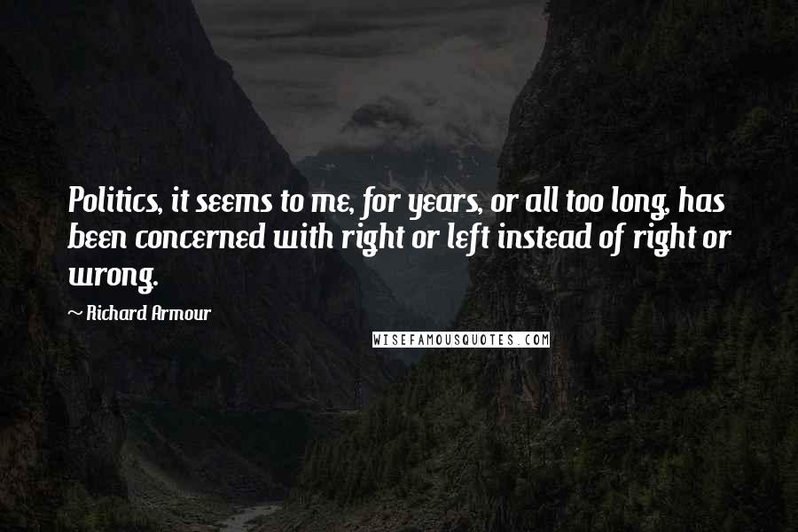 Richard Armour Quotes: Politics, it seems to me, for years, or all too long, has been concerned with right or left instead of right or wrong.