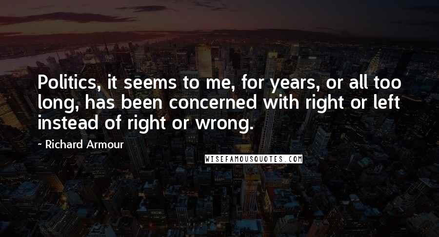 Richard Armour Quotes: Politics, it seems to me, for years, or all too long, has been concerned with right or left instead of right or wrong.