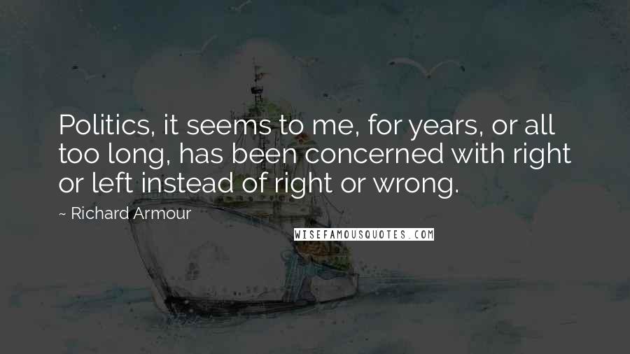 Richard Armour Quotes: Politics, it seems to me, for years, or all too long, has been concerned with right or left instead of right or wrong.