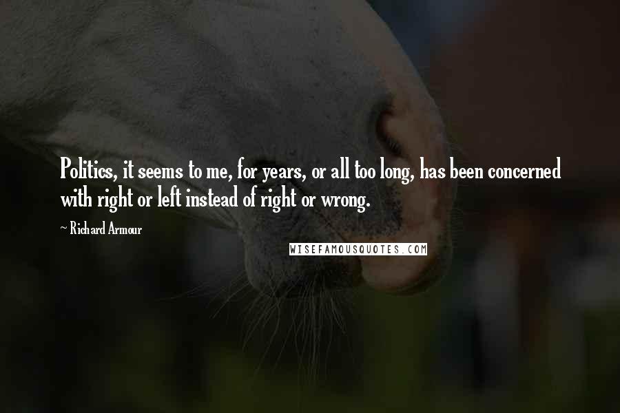 Richard Armour Quotes: Politics, it seems to me, for years, or all too long, has been concerned with right or left instead of right or wrong.