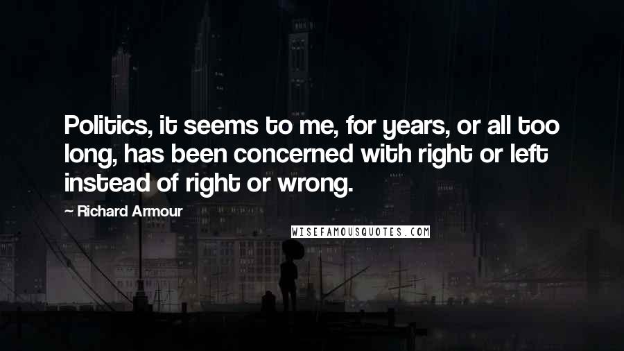 Richard Armour Quotes: Politics, it seems to me, for years, or all too long, has been concerned with right or left instead of right or wrong.