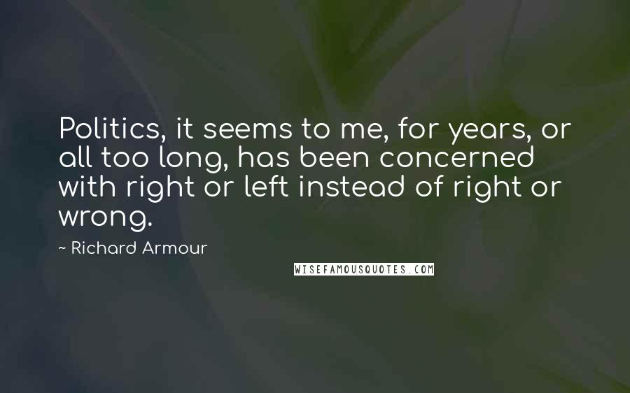 Richard Armour Quotes: Politics, it seems to me, for years, or all too long, has been concerned with right or left instead of right or wrong.