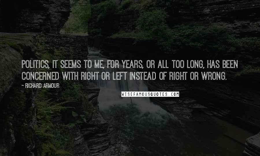 Richard Armour Quotes: Politics, it seems to me, for years, or all too long, has been concerned with right or left instead of right or wrong.