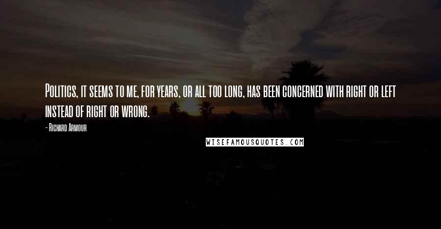 Richard Armour Quotes: Politics, it seems to me, for years, or all too long, has been concerned with right or left instead of right or wrong.