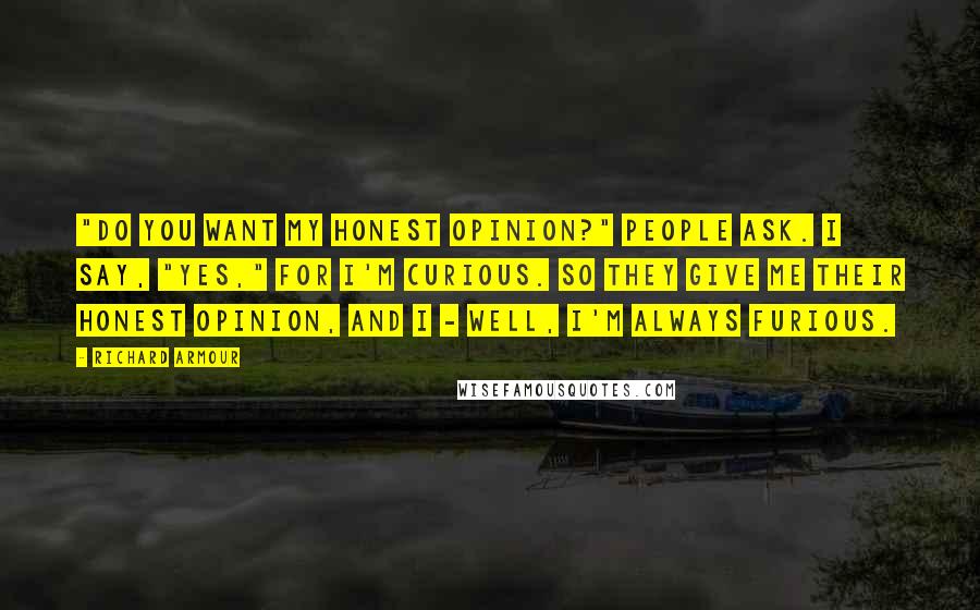 Richard Armour Quotes: "Do you want my honest opinion?" People ask. I say, "Yes," for I'm curious. So they give me their honest opinion, And I - well, I'm always furious.