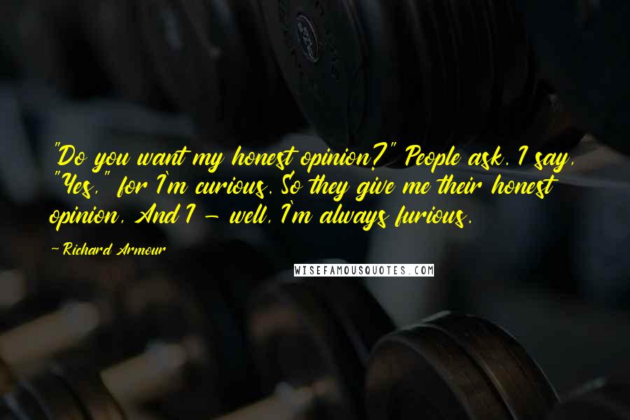 Richard Armour Quotes: "Do you want my honest opinion?" People ask. I say, "Yes," for I'm curious. So they give me their honest opinion, And I - well, I'm always furious.