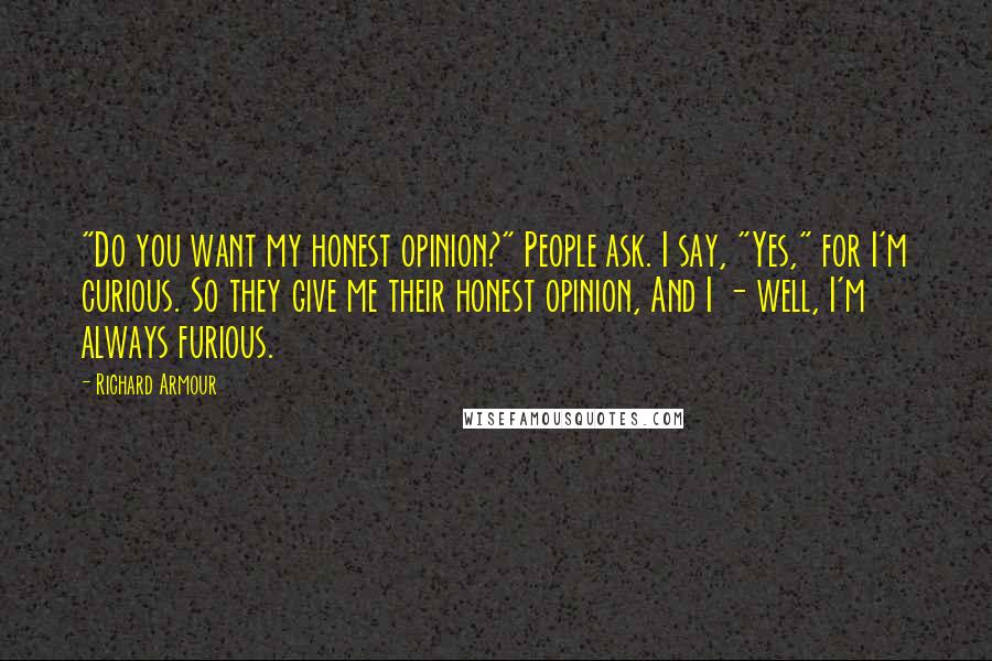 Richard Armour Quotes: "Do you want my honest opinion?" People ask. I say, "Yes," for I'm curious. So they give me their honest opinion, And I - well, I'm always furious.