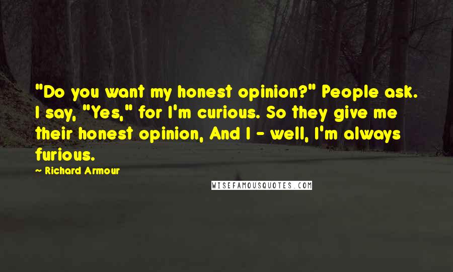 Richard Armour Quotes: "Do you want my honest opinion?" People ask. I say, "Yes," for I'm curious. So they give me their honest opinion, And I - well, I'm always furious.