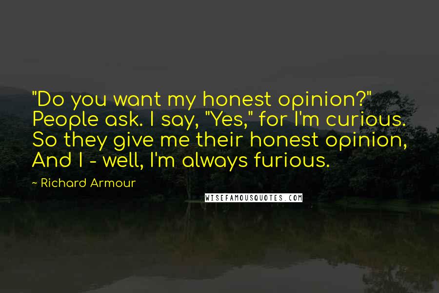 Richard Armour Quotes: "Do you want my honest opinion?" People ask. I say, "Yes," for I'm curious. So they give me their honest opinion, And I - well, I'm always furious.