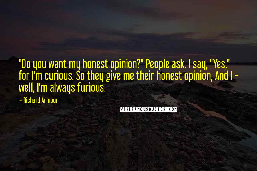 Richard Armour Quotes: "Do you want my honest opinion?" People ask. I say, "Yes," for I'm curious. So they give me their honest opinion, And I - well, I'm always furious.