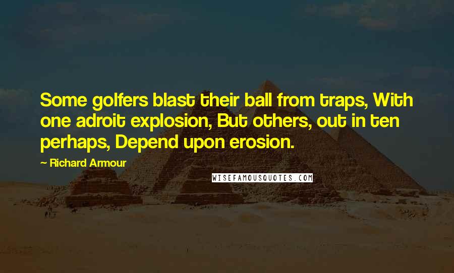 Richard Armour Quotes: Some golfers blast their ball from traps, With one adroit explosion, But others, out in ten perhaps, Depend upon erosion.