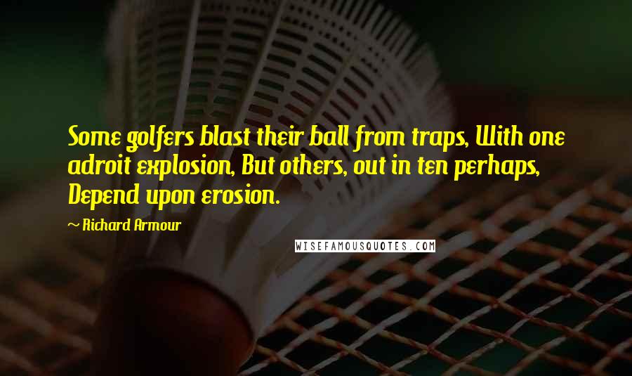 Richard Armour Quotes: Some golfers blast their ball from traps, With one adroit explosion, But others, out in ten perhaps, Depend upon erosion.