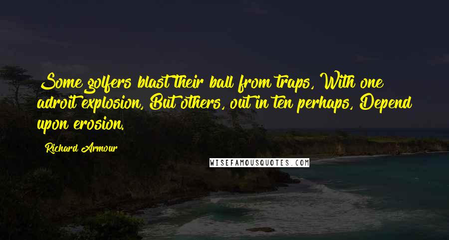 Richard Armour Quotes: Some golfers blast their ball from traps, With one adroit explosion, But others, out in ten perhaps, Depend upon erosion.