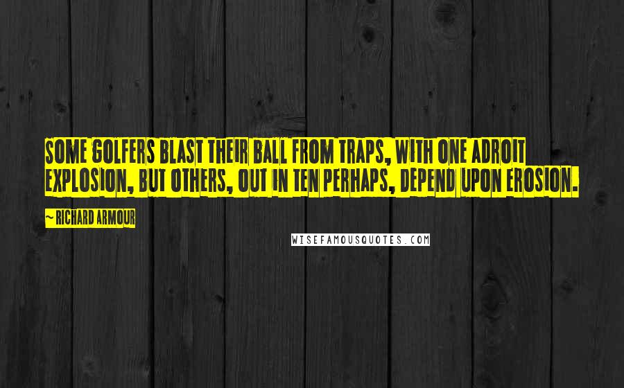 Richard Armour Quotes: Some golfers blast their ball from traps, With one adroit explosion, But others, out in ten perhaps, Depend upon erosion.