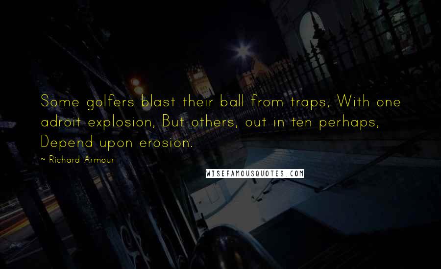 Richard Armour Quotes: Some golfers blast their ball from traps, With one adroit explosion, But others, out in ten perhaps, Depend upon erosion.