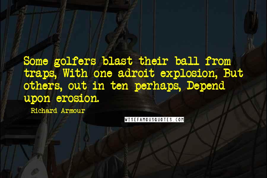 Richard Armour Quotes: Some golfers blast their ball from traps, With one adroit explosion, But others, out in ten perhaps, Depend upon erosion.