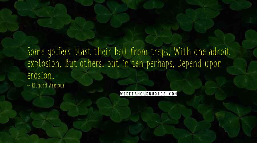 Richard Armour Quotes: Some golfers blast their ball from traps, With one adroit explosion, But others, out in ten perhaps, Depend upon erosion.