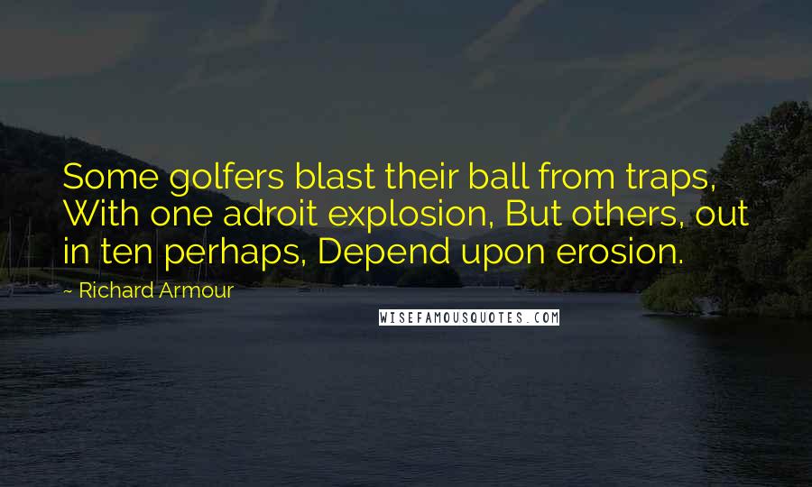 Richard Armour Quotes: Some golfers blast their ball from traps, With one adroit explosion, But others, out in ten perhaps, Depend upon erosion.