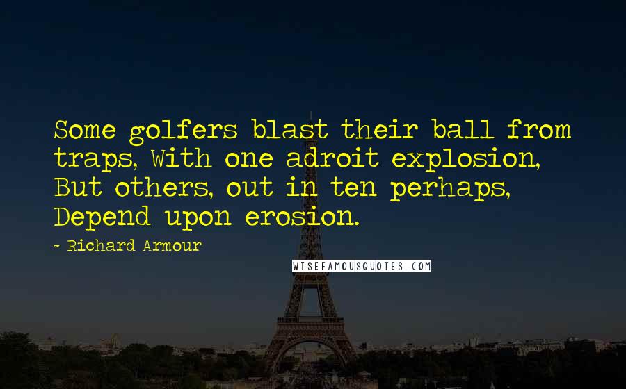 Richard Armour Quotes: Some golfers blast their ball from traps, With one adroit explosion, But others, out in ten perhaps, Depend upon erosion.