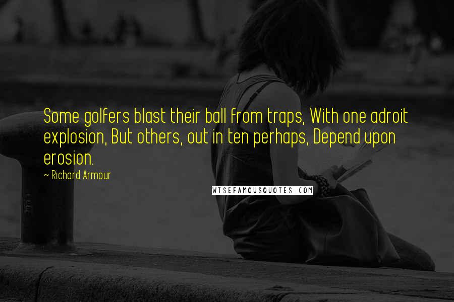 Richard Armour Quotes: Some golfers blast their ball from traps, With one adroit explosion, But others, out in ten perhaps, Depend upon erosion.