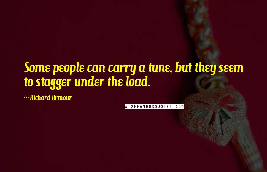 Richard Armour Quotes: Some people can carry a tune, but they seem to stagger under the load.