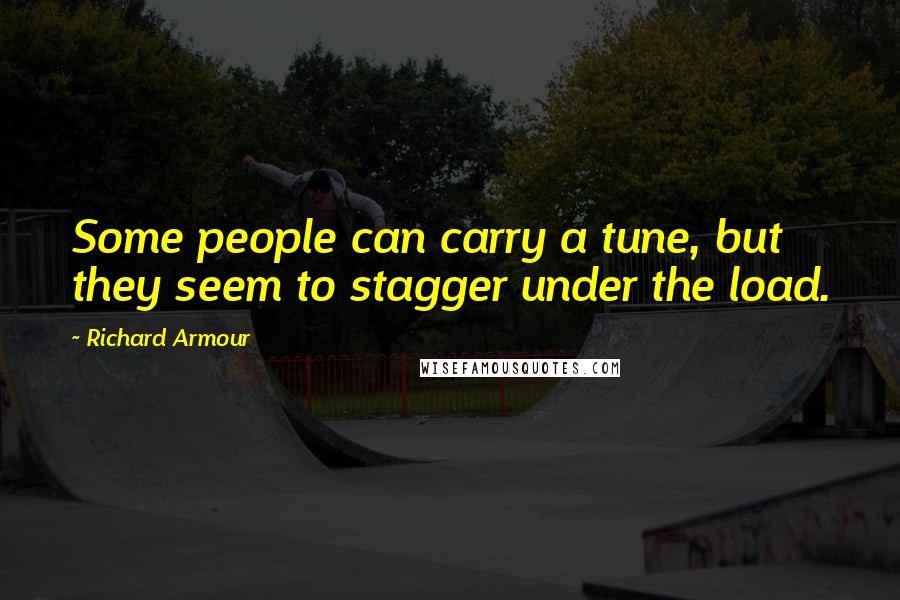 Richard Armour Quotes: Some people can carry a tune, but they seem to stagger under the load.