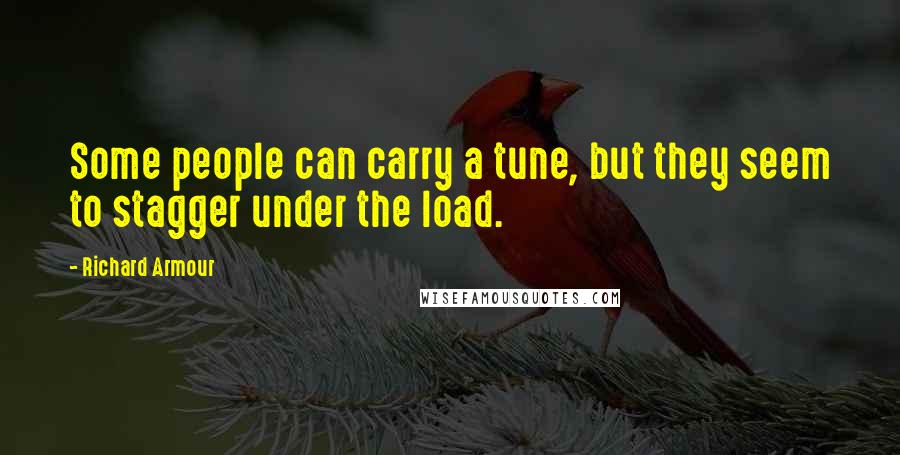 Richard Armour Quotes: Some people can carry a tune, but they seem to stagger under the load.