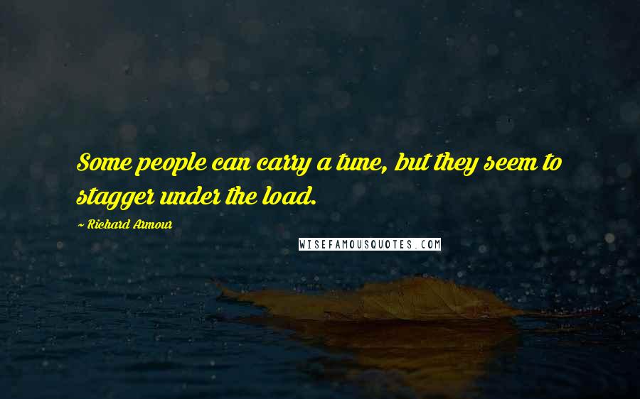 Richard Armour Quotes: Some people can carry a tune, but they seem to stagger under the load.